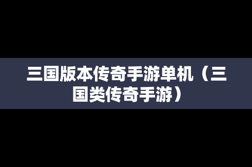 三国版本传奇手游单机（三国类传奇手游）