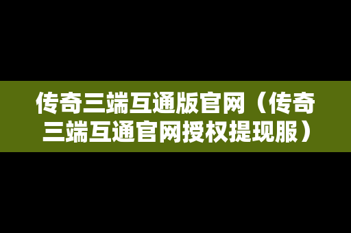传奇三端互通版官网（传奇三端互通官网授权提现服）