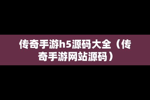 传奇手游h5源码大全（传奇手游网站源码）