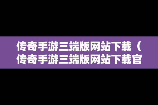传奇手游三端版网站下载（传奇手游三端版网站下载官网）