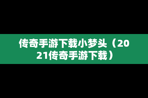 传奇手游下载小梦头（2021传奇手游下载）