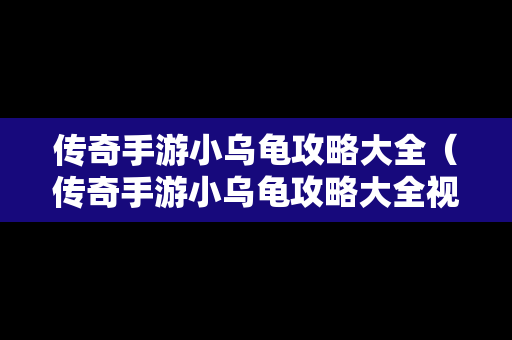 传奇手游小乌龟攻略大全（传奇手游小乌龟攻略大全视频）