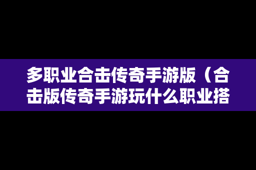 多职业合击传奇手游版（合击版传奇手游玩什么职业搭配好）
