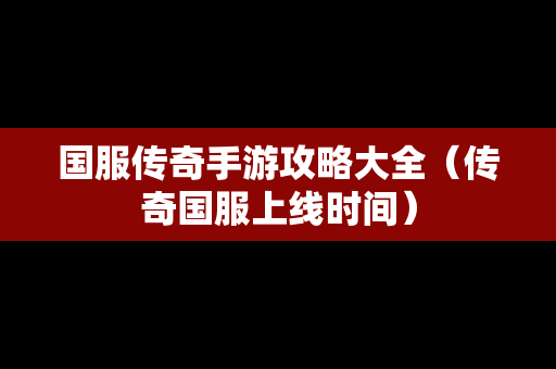 国服传奇手游攻略大全（传奇国服上线时间）
