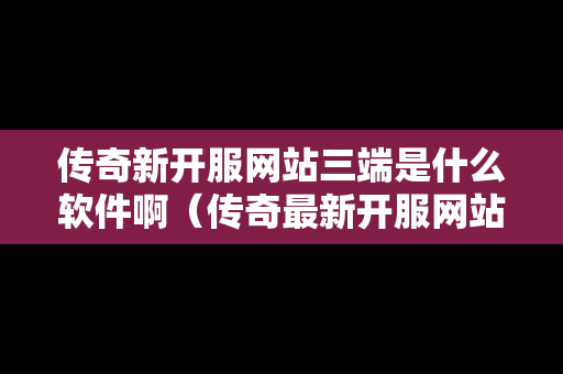 传奇新开服网站三端是什么软件啊（传奇最新开服网站三端）