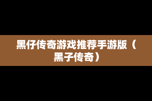 黑仔传奇游戏推荐手游版（黑子传奇）