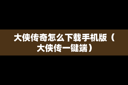 大侠传奇怎么下载手机版（大侠传一键端）