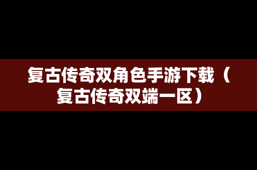 复古传奇双角色手游下载（复古传奇双端一区）