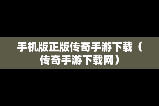 手机版正版传奇手游下载（传奇手游下载网）