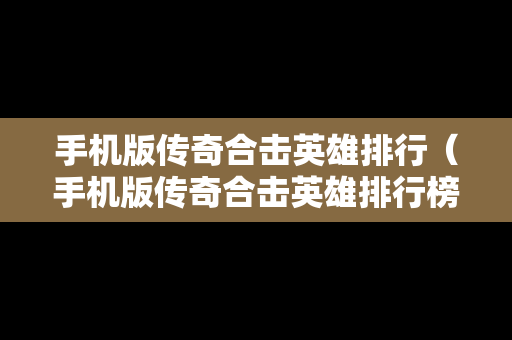 手机版传奇合击英雄排行（手机版传奇合击英雄排行榜在哪看）