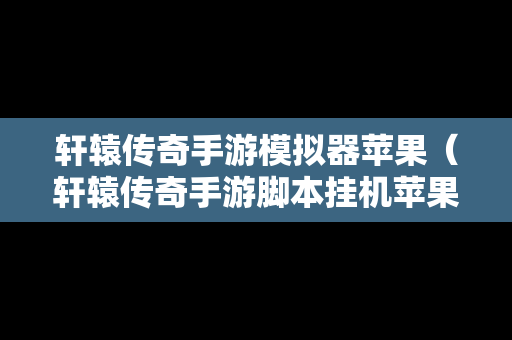 轩辕传奇手游模拟器苹果（轩辕传奇手游脚本挂机苹果）