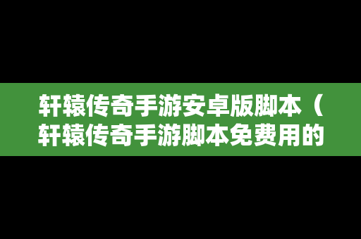 轩辕传奇手游安卓版脚本（轩辕传奇手游脚本免费用的）