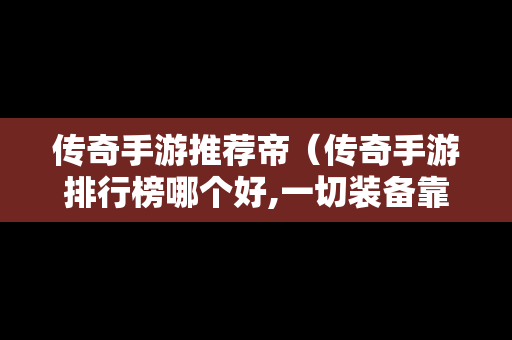 传奇手游推荐帝（传奇手游排行榜哪个好,一切装备靠打）