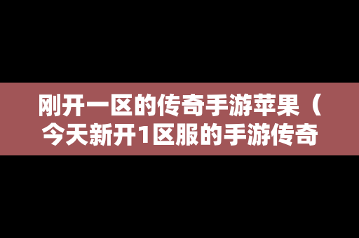 刚开一区的传奇手游苹果（今天新开1区服的手游传奇服务器）