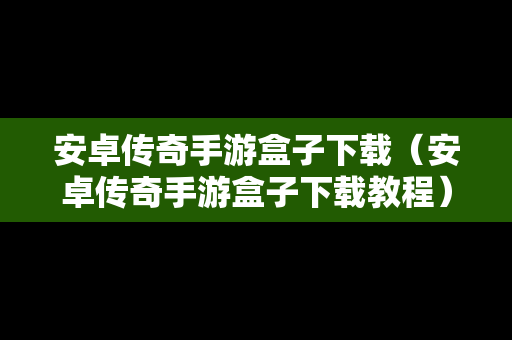 安卓传奇手游盒子下载（安卓传奇手游盒子下载教程）