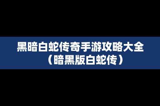 黑暗白蛇传奇手游攻略大全（暗黑版白蛇传）