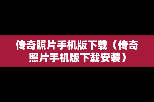 传奇照片手机版下载（传奇照片手机版下载安装）