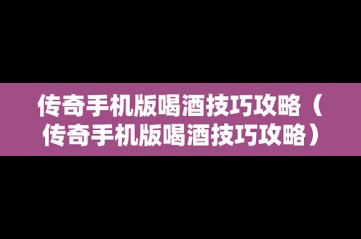 传奇手机版喝酒技巧攻略（传奇手机版喝酒技巧攻略）