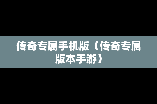 传奇专属手机版（传奇专属版本手游）
