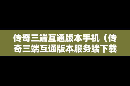 传奇三端互通版本手机（传奇三端互通版本服务端下载）