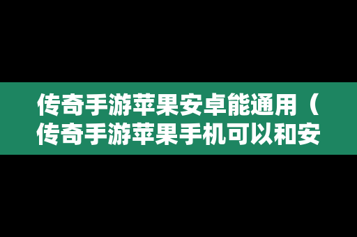 传奇手游苹果安卓能通用（传奇手游苹果手机可以和安卓玩同一个区吗）