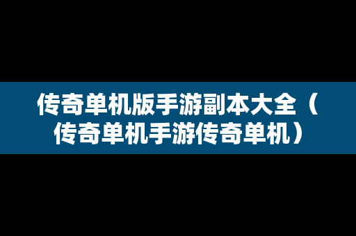 传奇单机版手游副本大全（传奇单机手游传奇单机）