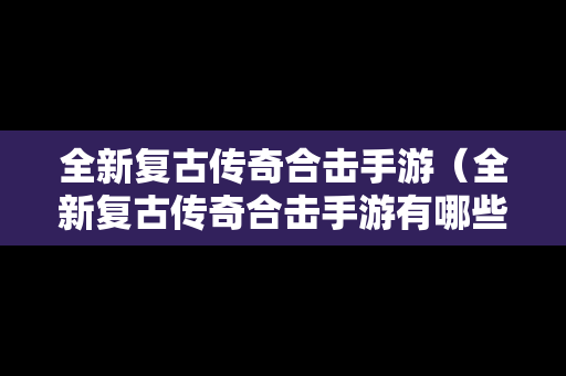 全新复古传奇合击手游（全新复古传奇合击手游有哪些）