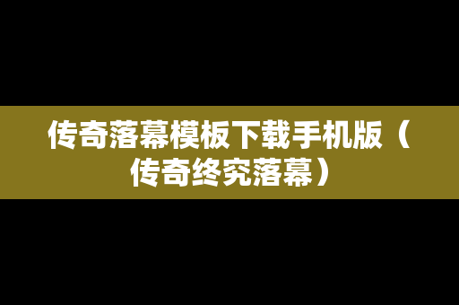 传奇落幕模板下载手机版（传奇终究落幕）