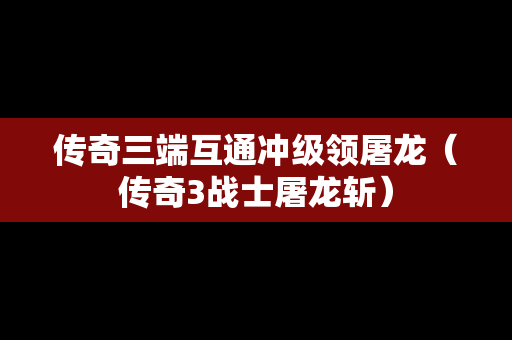 传奇三端互通冲级领屠龙（传奇3战士屠龙斩）
