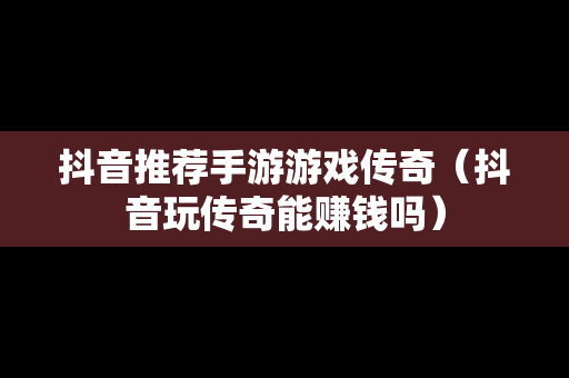 抖音推荐手游游戏传奇（抖音玩传奇能赚钱吗）