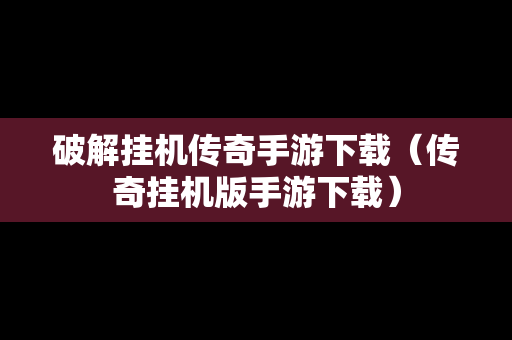 破解挂机传奇手游下载（传奇挂机版手游下载）