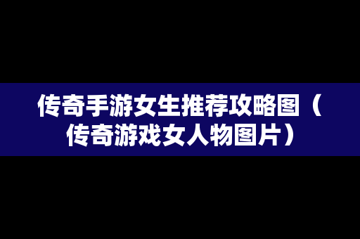 传奇手游女生推荐攻略图（传奇游戏女人物图片）