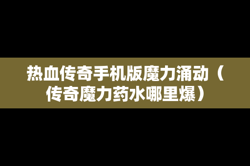 热血传奇手机版魔力涌动（传奇魔力药水哪里爆）