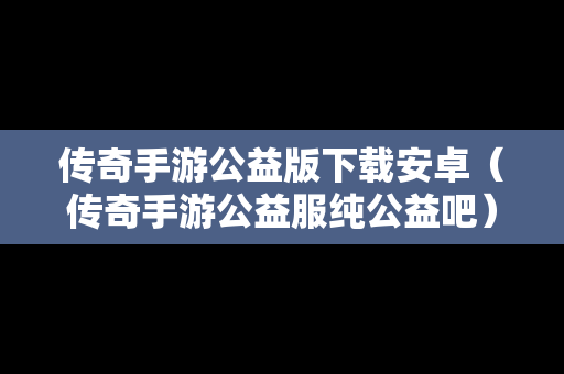 传奇手游公益版下载安卓（传奇手游公益服纯公益吧）