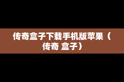 传奇盒子下载手机版苹果（传奇 盒子）