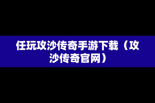 任玩攻沙传奇手游下载（攻沙传奇官网）