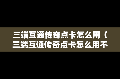 三端互通传奇点卡怎么用（三端互通传奇点卡怎么用不了）