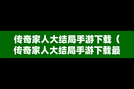 传奇家人大结局手游下载（传奇家人大结局手游下载最新版）
