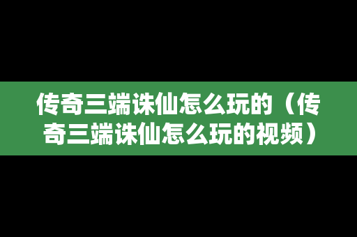 传奇三端诛仙怎么玩的（传奇三端诛仙怎么玩的视频）