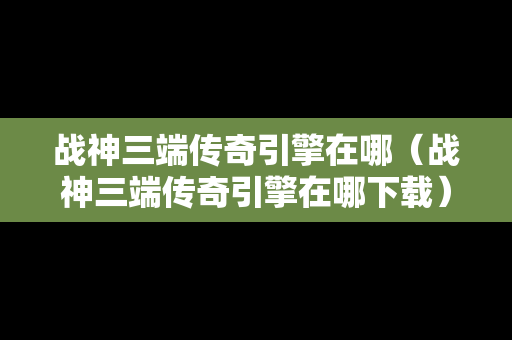 战神三端传奇引擎在哪（战神三端传奇引擎在哪下载）