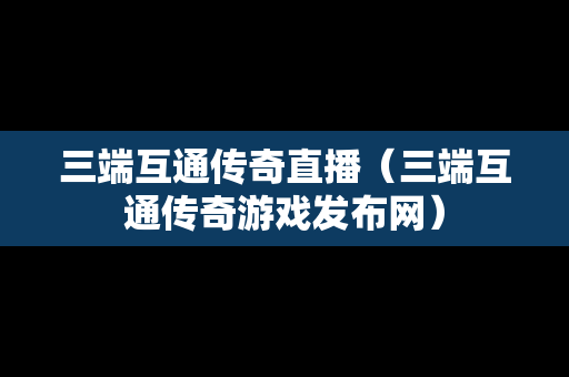 三端互通传奇直播（三端互通传奇游戏发布网）