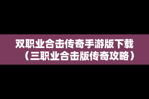 双职业合击传奇手游版下载（三职业合击版传奇攻略）