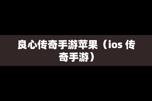 良心传奇手游苹果（ios 传奇手游）