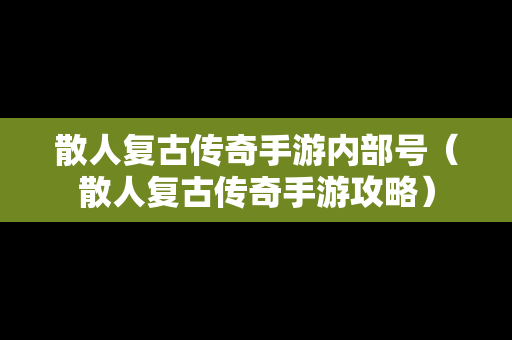 散人复古传奇手游内部号（散人复古传奇手游攻略）