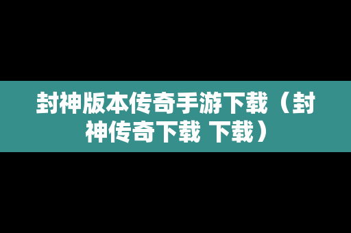 封神版本传奇手游下载（封神传奇下载 下载）