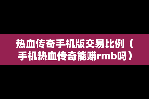 热血传奇手机版交易比例（手机热血传奇能赚rmb吗）