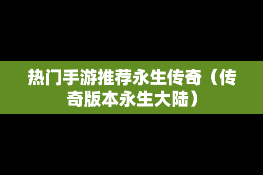 热门手游推荐永生传奇（传奇版本永生大陆）