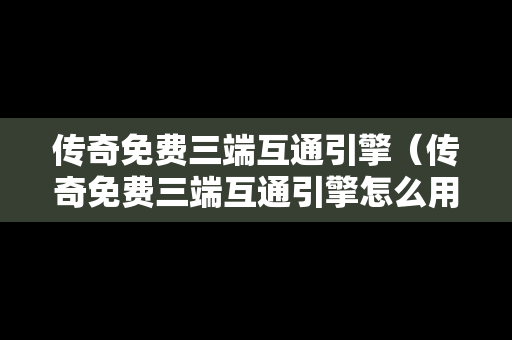 传奇免费三端互通引擎（传奇免费三端互通引擎怎么用）
