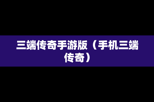 三端传奇手游版（手机三端传奇）