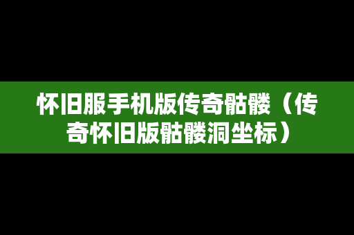怀旧服手机版传奇骷髅（传奇怀旧版骷髅洞坐标）